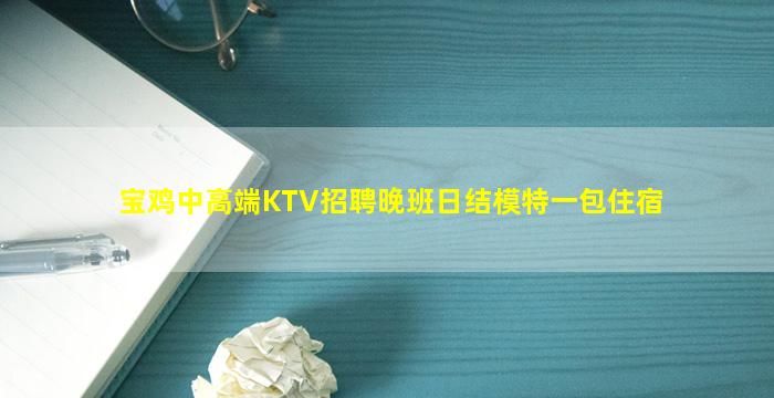 宝鸡中高端KTV招聘晚班日结模特一包住宿